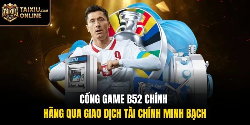 Cổng game B52 ch&iacute;nh h&atilde;ng qua giao dịch t&agrave;i ch&iacute;nh minh bạch